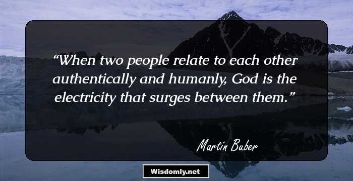 When two people relate to each other authentically and humanly, God is the electricity that surges between them.