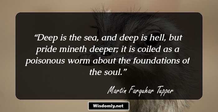 Deep is the sea, and deep is hell, but pride mineth deeper; it is coiled as a poisonous worm about the foundations of the soul.