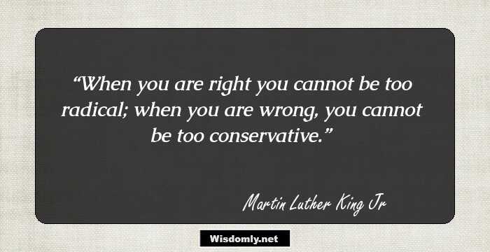 When you are right you cannot be too radical; when you are wrong, you cannot be too conservative.