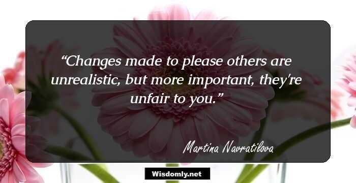 Changes made to please others are unrealistic, but more important, they're unfair to you.