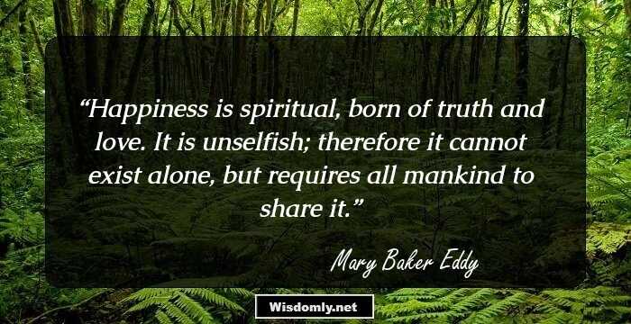 Happiness is spiritual, born of truth and love. It is unselfish; therefore it cannot exist alone, but requires all mankind to share it.