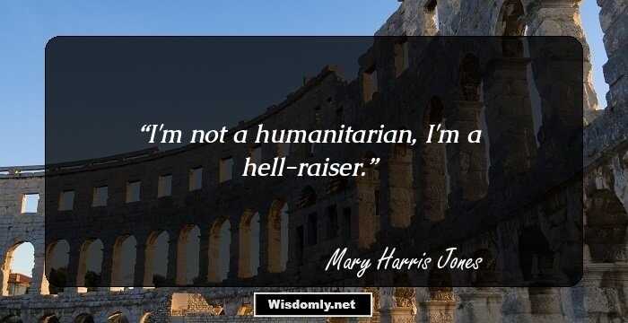 I'm not a humanitarian, I'm a hell-raiser.