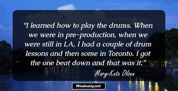 I learned how to play the drums. When we were in pre-production, when we were still in LA, I had a couple of drum lessons and then some in Toronto. I got the one beat down and that was it.