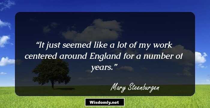 It just seemed like a lot of my work centered around England for a number of years.