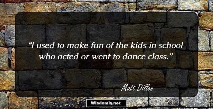 I used to make fun of the kids in school who acted or went to dance class.