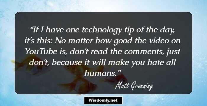 If I have one technology tip of the day, it's this: No matter how good the video on YouTube is, don't read the comments, just don't, because it will make you hate all humans.