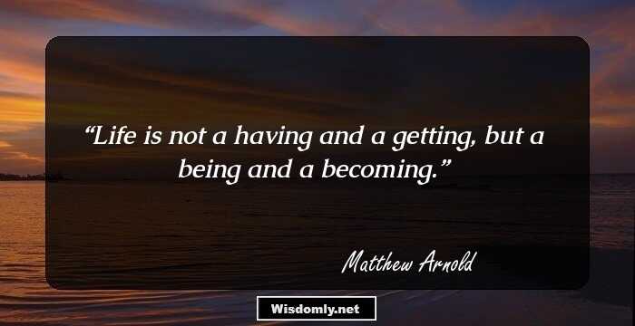 Life is not a having and a getting, but a being and a becoming.