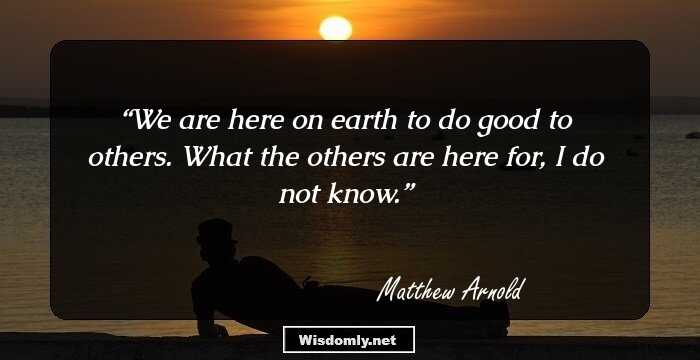 We are here on earth to do good to others. What the others are here for, I do not know.