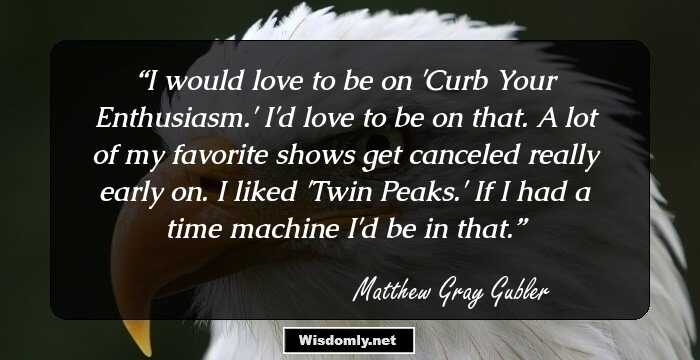 I would love to be on 'Curb Your Enthusiasm.' I'd love to be on that. A lot of my favorite shows get canceled really early on. I liked 'Twin Peaks.' If I had a time machine I'd be in that.