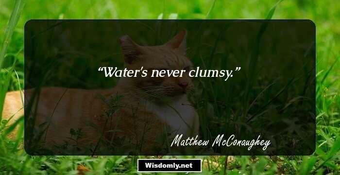 Water's never clumsy.