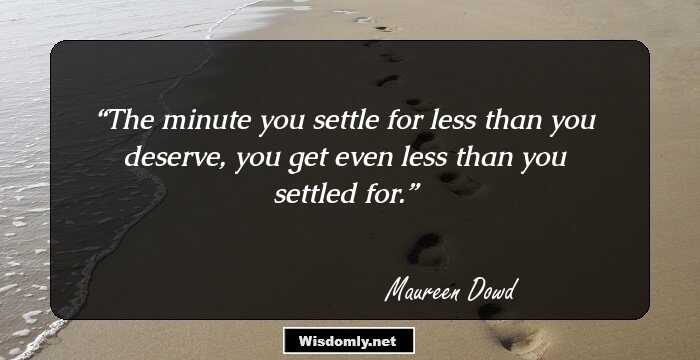 The minute you settle for less than you deserve, you get even less than you settled for.