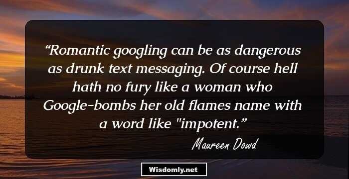 Romantic googling can be as dangerous as drunk text messaging. Of course hell hath no fury like a woman who Google-bombs her old flames name with a word like 