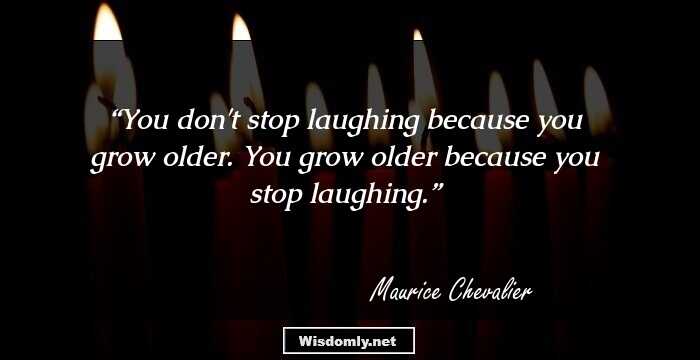 You don't stop laughing because you grow older. You grow older because you stop laughing.