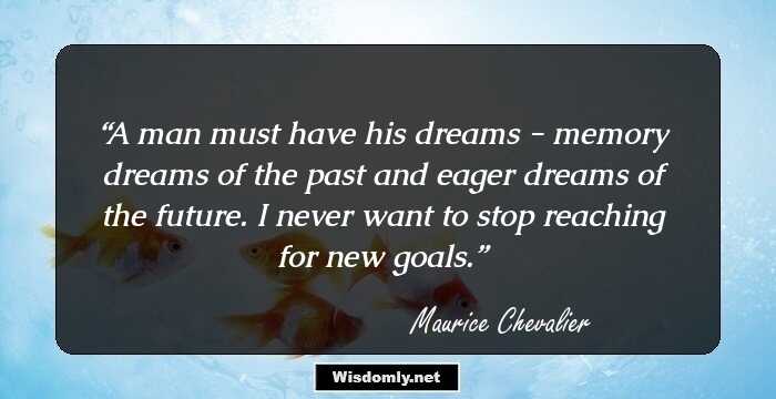 A man must have his dreams - memory dreams of the past and eager dreams of the future. I never want to stop reaching for new goals.