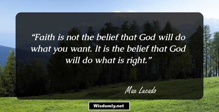 Faith is not the belief that God will do what you want. It is the belief that God will do what is right.