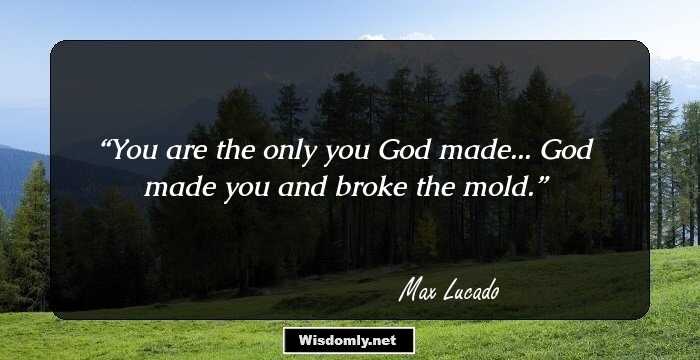 You are the only you God made... God made you and broke the mold.