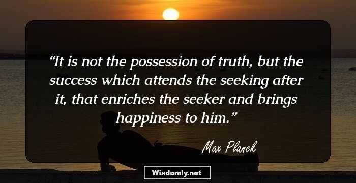 It is not the possession of truth, but the success which attends the seeking after it, that enriches the seeker and brings happiness to him.