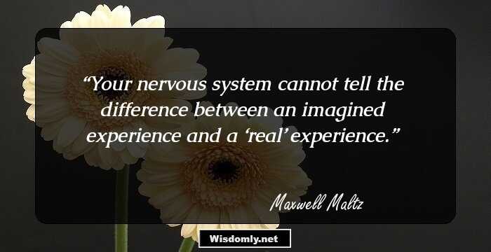 Your nervous system cannot tell the difference between an imagined experience and a ‘real’ experience.