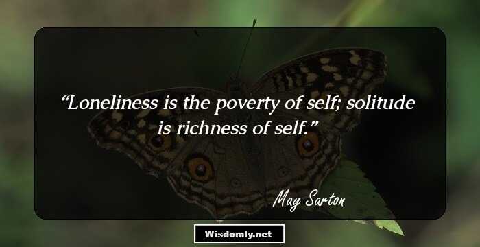 Loneliness is the poverty of self; solitude is richness of self.