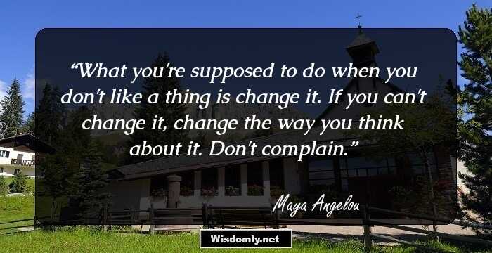 What you're supposed to do when you don't like a thing is change it. If you can't change it, change the way you think about it. Don't complain.