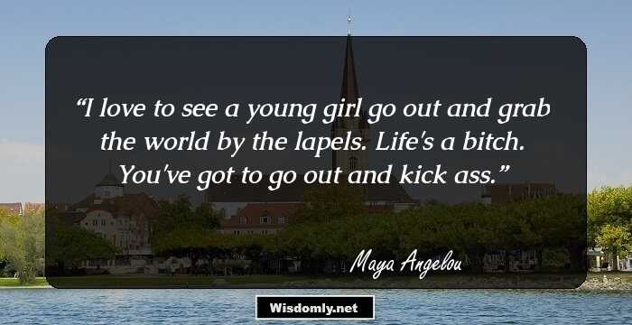 I love to see a young girl go out and grab the world by the lapels. Life's a bitch. You've got to go out and kick ass.