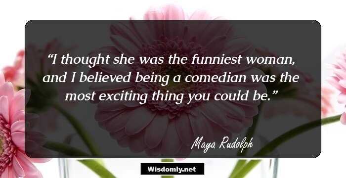 I thought she was the funniest woman, and I believed being a comedian was the most exciting thing you could be.