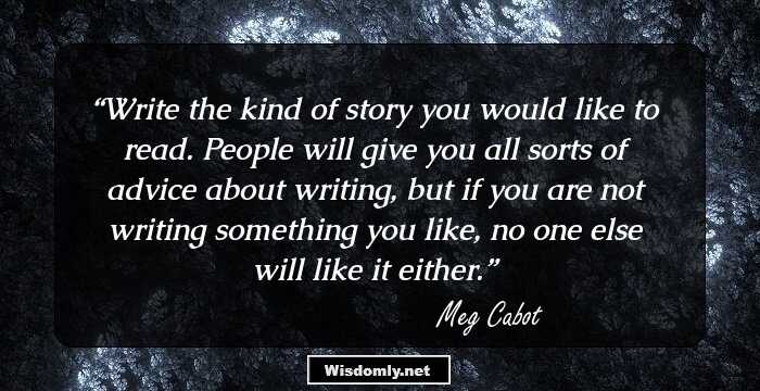 Write the kind of story you would like to read. People will give you all sorts of advice about writing, but if you are not writing something you like, no one else will like it either.