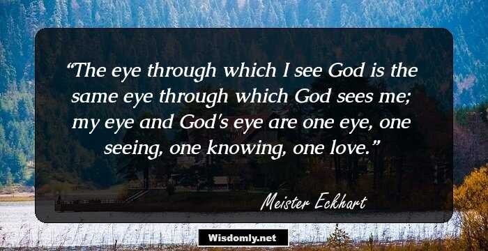 The eye through which I see God is the same eye through which God sees me; my eye and God's eye are one eye, one seeing, one knowing, one love.