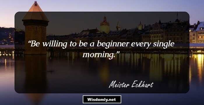 Be willing to be a beginner every single morning.