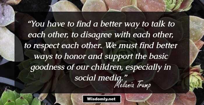 You have to find a better way to talk to each other, to disagree with each other, to respect each other. We must find better ways to honor and support the basic goodness of our children, especially in social media.