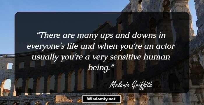 There are many ups and downs in everyone's life and when you're an actor usually you're a very sensitive human being.