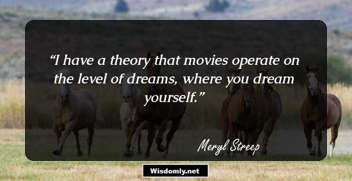 I have a theory that movies operate on the level of dreams, where you dream yourself.