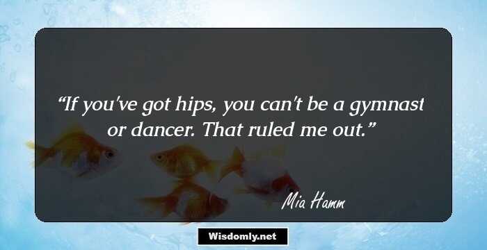 If you've got hips, you can't be a gymnast or dancer. That ruled me out.