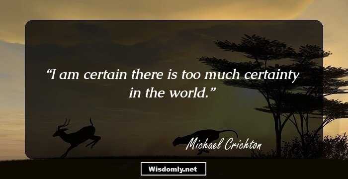 I am certain there is too much certainty in the world.