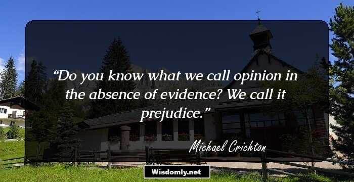 Do you know what we call opinion in the absence of evidence? We call it prejudice.