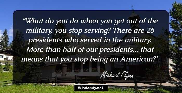 What do you do when you get out of the military, you stop serving? There are 26 presidents who served in the military. More than half of our presidents... that means that you stop being an American?