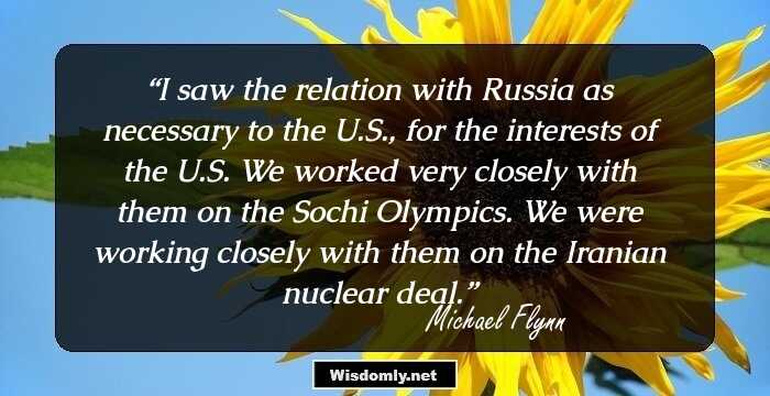 I saw the relation with Russia as necessary to the U.S., for the interests of the U.S. We worked very closely with them on the Sochi Olympics. We were working closely with them on the Iranian nuclear deal.