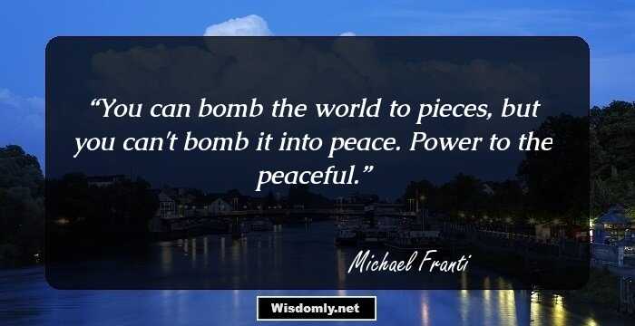 You can bomb the world to pieces, but you can't bomb it into peace. Power to the peaceful.