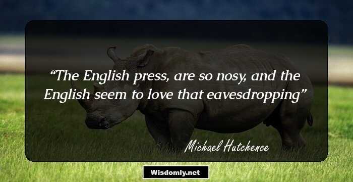 The English press, are so nosy, and the English seem to love that eavesdropping