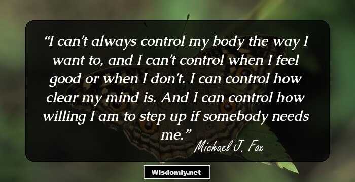 I can't always control my body the way I want to, and I can't control when I feel good or when I don't. I can control how clear my mind is. And I can control how willing I am to step up if somebody needs me.