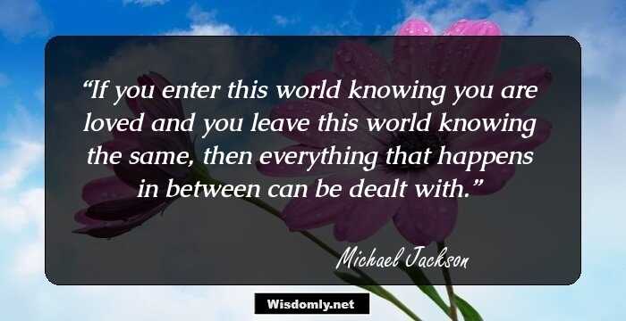 If you enter this world knowing you are loved and you leave this world knowing the same, then everything that happens in between can be dealt with.