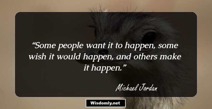 Some people want it to happen, some wish it would happen, and others make it happen.