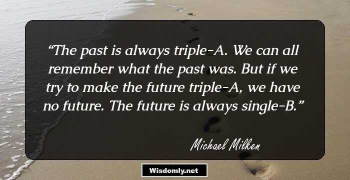 The past is always triple-A. We can all remember what the past was. But if we try to make the future triple-A, we have no future. The future is always single-B.