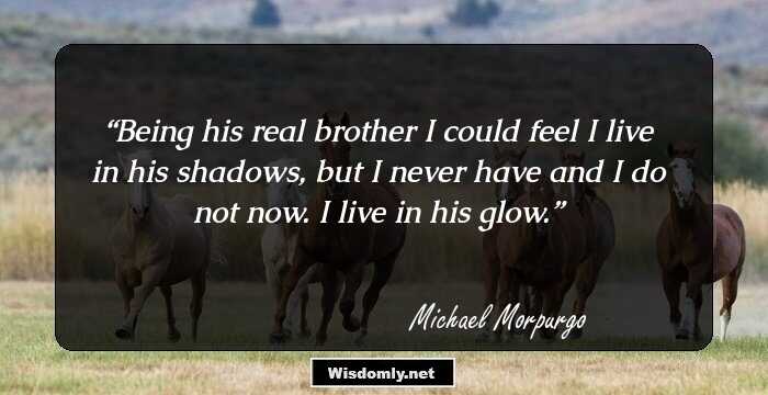 Being his real brother I could feel I live in his shadows, but I never have and I do not now. I live in his glow.