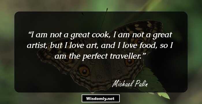 I am not a great cook, I am not a great artist, but I love art, and I love food, so I am the perfect traveller.