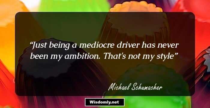 Just being a mediocre driver has never been my ambition. That's not my style