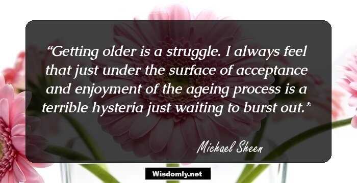 Getting older is a struggle. I always feel that just under the surface of acceptance and enjoyment of the ageing process is a terrible hysteria just waiting to burst out.