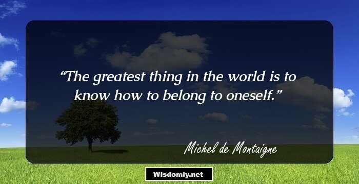 The greatest thing in the world is to know how to belong to oneself.