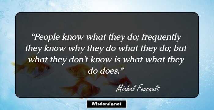 People know what they do; frequently they know why they do what they do; but what they don't know is what what they do does.