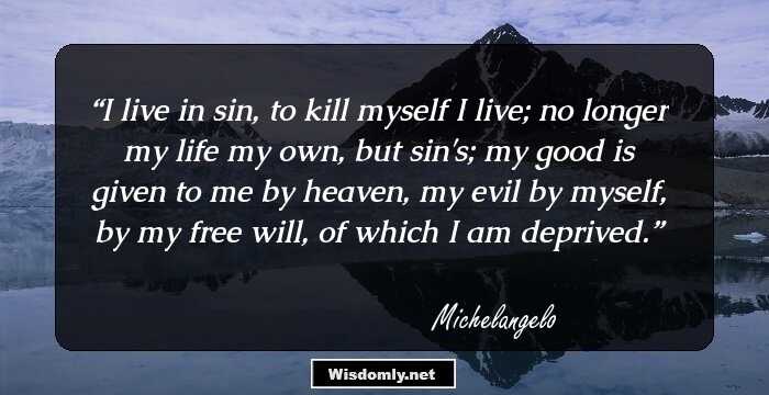 I live in sin, to kill myself I live; no longer my life my own, but sin's; my good is given to me by heaven, my evil by myself, by my free will, of which I am deprived.